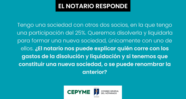 Tengo una sociedad con otros dos socios, en la que tengo una participación del 25%. Queremos disolverla y liquidarla para formar una nueva sociedad, únicamente con uno de ellos. ¿El notario nos puede explicar quién corre con los gastos de la disolución y liquidación y si tenemos que constituir una nueva sociedad, o se puede renombrar la anterior?
